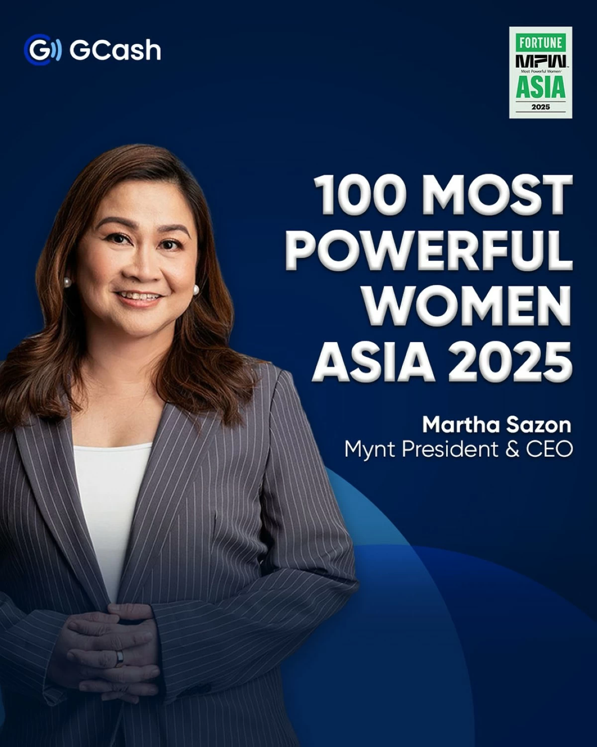 Martha Sazon, President and CEO of Mynt, the parent company of GCash, named among Fortune’s 100 Most Powerful Women in Asia for the second consecutive year
Appointed in the middle of the COVID-19 pandemic, Sazon steered the country’s leading finance superapp through a period of rapid growth and transformation. With over 30 years of cross-industry experience, she led the platform to become the Philippines’ first and only $5 billion unicorn, now used by 8 in 10 Filipinos.